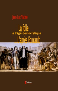 Jean-Luc Yacine - La folie à l'âge démocratique ou l'après Foucault.