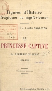 Jean Lucas-Dubreton - La princesse captive : la duchesse de Berry, 1832-1833.