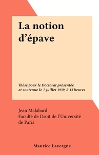 Jean Malabard et  Faculté de droit de l'Universi - La notion d'épave - Thèse pour le Doctorat présentée et soutenue le 7 juillet 1939, à 14 heures.