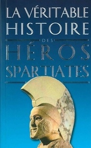 Jean Malye - La véritable histoire des héros spartiates - Lycurgue, Othryadès, Léonidas Ier et les 300 Spartiates, Lysandre, Agésilas II, Agis IV, Cléomène III, Nabis.