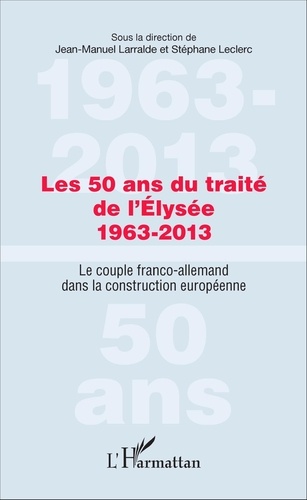 Les 50 ans du traité de l'Elysée (1963-2013). Le couple franco-allemand dans la construction européenne
