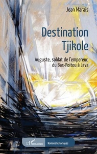 Jean Marais - Destination Tjikole - Auguste, soldat de l'empereur, du Bas-Poitou à Java.