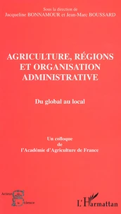 Agriculture, Regions Et Organisation Administrative : Du Global Au Local. Colloque De L'Academie D'Agriculture De France Tenu Au Palais Du Luxembourg, Le 10 Janvier 2002