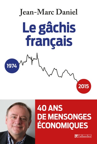 Le gâchis français. 40 ans de mensonges économiques