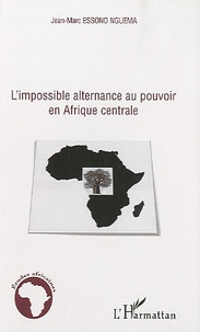 Jean-Marc Essono Nguema - L'impossible alternance au pouvoir en Afrique centrale - Bénin, Cameroun, Congo, Gabon et Sénégal.