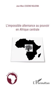 Jean-Marc Essono Nguema - L'impossible alternance au pouvoir en Afrique centrale - Bénin, Cameroun, Congo, Gabon et Sénégal.