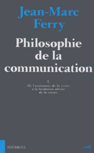 Jean-Marc Ferry - Philosophie De La Communication. Tome 1, De L'Antinomie De La Verite A La Fondation Ultime De La Raison.