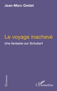 Jean-Marc Geidel - Le Voyage inachevé - Une fantaisie sur Schubert suivi de Manuscrit trouvé dans un grenier et de Tombeau de Schubert.