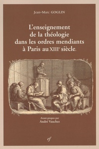 Jean-Marc Goglin - L'enseignement de la théologie dans les ordres mendiants à Paris au XIIIe siècle.