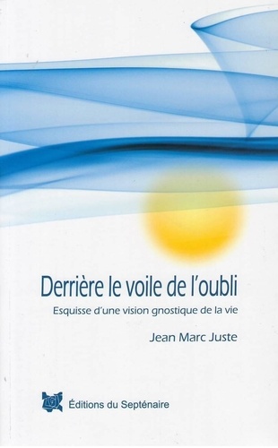 Jean-Marc Juste - Derrière le voile de l'oubli - Esquisse d'une vision gnostique de la vie.