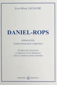 Jean-Marc Lecaudé - Daniel-Rops, romancier existentialiste chrétien : études des concepts d'absence et de présence chez le héros daniel-ropsien.