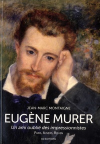 Jean-Marc Montaigne - Eugène Murer, un ami oublié des impressionistes - Paris, Auvers, Rouen.