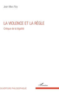 Jean-Marc Roy - La violence et la règle - Critique de la légalité.