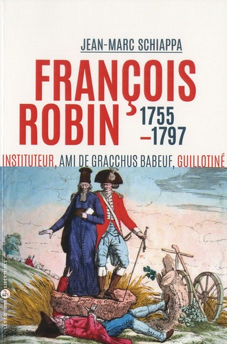 Jean-Marc Schiappa - François Robin, "l'orateur des campagnes" - Ami de Babeuf, communiste, guillotiné en 1797.