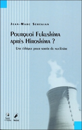 Jean-Marc Sérékian - Pourquoi Fukushima après Hiroshima ? - Une éthique pour sortir du nucléaire.