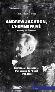Jean-Marc Serme - Andrew Jackson : l'homme privé - Emotions et sentiments d'un homme de l'Ouest, 1767-1845.