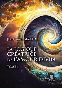 Jean-marc Simard - La logique créatrice de l'amour divin - Tome 1.