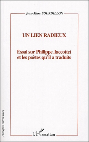 Jean-Marc Sourdillon - Un lien radieux - Essai sur Philippe Jaccottet et les poètes qu'il a traduits.