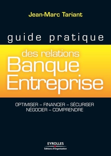 Guide pratique des relations Banque Entreprise. Optimiser, financer, sécuriser, négocier, comprendre