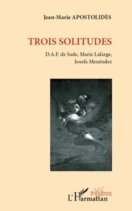 Jean-Marie Apostolidès - Trois solitudes - D.A.F. de Sade, Marie Lafarge, Josefa Menéndez.