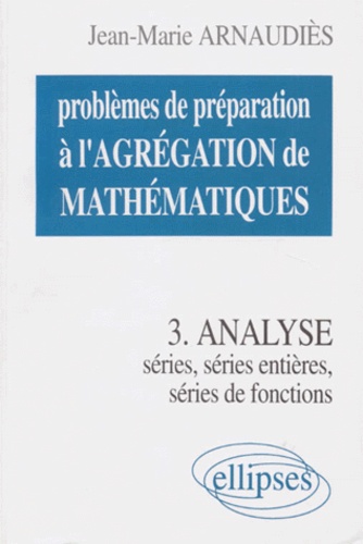 Jean-Marie Arnaudiès - Problemes De Preparation A L'Agregation De Mathematiques. Tome 3, Analyse, Series, Series De Fonctions, Series Entieres.