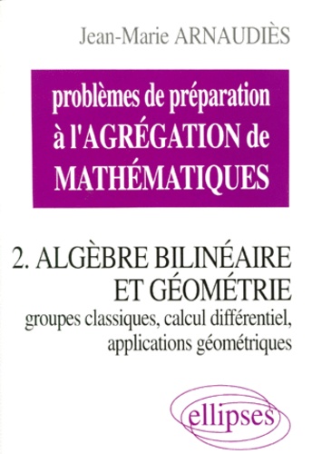 Jean-Marie Arnaudiès - Problemes De Preparation A L'Agregation De Mathematiques. Tome 2, Algebre Bilineaire Et Geometrie, Groupes Classiques, Calcul Differentiel, Applications Geometriques.