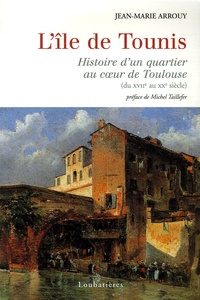 Jean-Marie Arrouy - L'île de Tounis - Histoire d'un quartier au coeur de Toulouse (du XVIIe au XXe siècle).