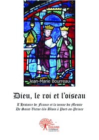 Jean-marie Bourreau - Dieu, le roi et l'oiseau - L'Histoire de France et la venue du Messie - De Saint-Victor-lès-Blois à Port-au-Prince.
