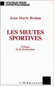 Jean-Marie Brohm - Les Meutes Sportives. Critique De La Domination.