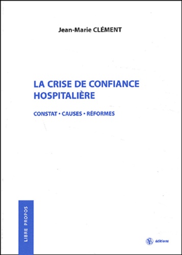 Jean-Marie Clément - La Crise De Confiance Hospitaliere. Constat, Causes, Reformes.