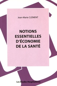Jean-Marie Clément - Notions essentielles d'économie de la santé.
