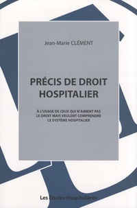 Jean-Marie Clément - Précis de droit hospitalier - A l'usage de ceux qui n'aiment pas le droit mais veulent comprendre le système hospitalier.