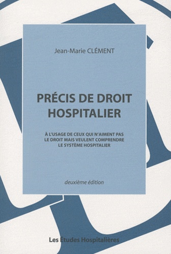 Jean-Marie Clément - Précis de droit hospitalier - A l'usage de ceux qui n'aiment pas le droit mais veulent comprendre le système hospitalier.