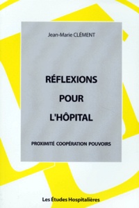Jean-Marie Clément - Réflexions pour l'hôpital - Proximité, coopération, pouvoir.