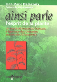 Jean-Marie Delacroix - Ainsi Parle L'Esprit De La Plante. Un Psychotherapeute Francais A L'Epreuve Des Therapies Ancestrales D'Amazonie.