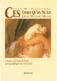 Jean-Marie Goulemot - Ces livres qu'on ne lit que d'une main - Lecture et lecteurs de livres pronographiques au XVIIIe siècle.