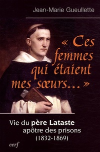Jean-Marie Gueullette - "Ces femmes qui étaient mes soeurs..." - Vie du père Lataste, apôtre des prisons (1832-1869).