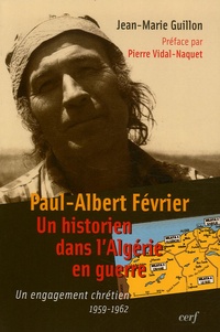 Jean-Marie Guillon - Paul-Albert Février, un historien dans l'Algérie en guerre - Un engagement chrétien 1959-1962.