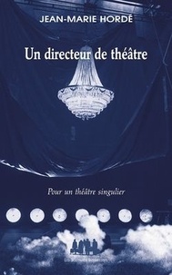 Jean-Marie Hordé - Un directeur de théâtre - Pour un théâtre singulier.