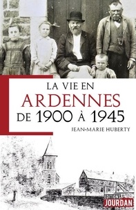 Jean-Marie Huberty - La vie en Ardennes de 1900 à 1945.