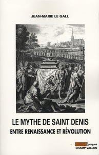 Jean-Marie Le Gall - Le mythe de Saint Denis - Entre Renaissance et Révolution.