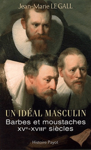 Jean-Marie Le Gall - Un idéal, masculin ? Barbes et moustaches XVI-XVIIIe siècles - Suivi de Le barbu ou dialogue sur la barbe.