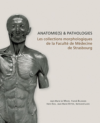 Jean-Marie Le Minor et Franck Billmann - Anatomie(s) & pathologie(s) - Les collections morphologiques de la faculté de médecine de Strasbourg.