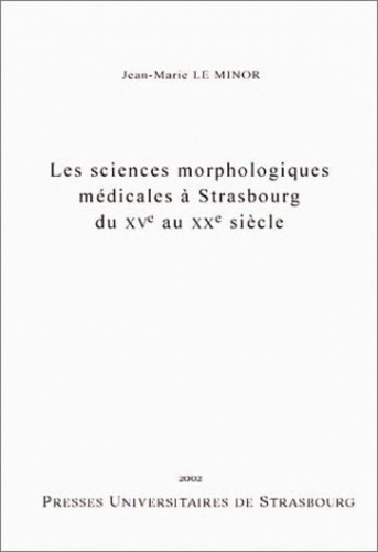 Jean-Marie Le Minor - Les Sciences Morphologiques Medicales A Strasbourg Du Xveme Au Xxeme Siecle.