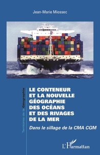 Jean-Marie Miossec - Le conteneur et la nouvelle géographie des océans et des rivages de la mer - Dans le sillage de la CMA CGM.