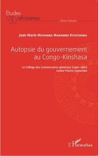 Jean-Marie Mutamba Makombo - Autopsie du gouvernement au Congo-Kinshasa - Le Collège des Commissaires généraux (1960-1961) contre Patrice Lumumba.