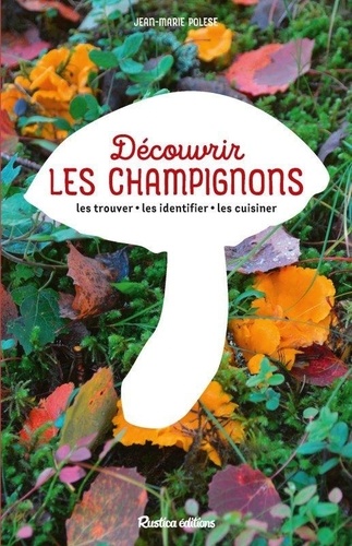 Découvrir les champignons. Les trouver, les identifier, les cuisiner