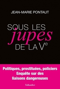 Jean-Marie Pontaut - Sous les jupes de la Ve - Politiques, prostituées, policiers - Enquête sur des liaisons dangereuses.