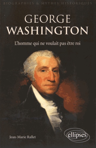 George Washington. L'homme qui ne voulait pas être roi