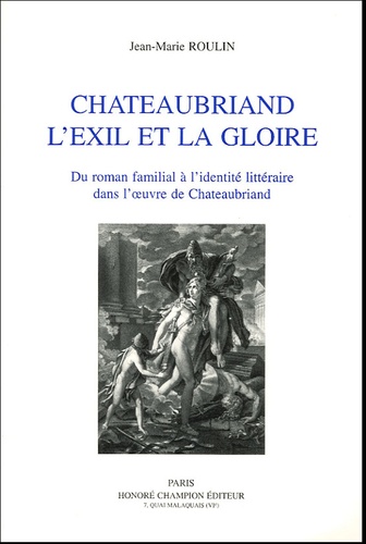 Jean-Marie Roulin - Chateaubriand l'Exil et la gloire - Du roman familial à l'identité littéraire dans l'oeuvre de Chateaubriand.